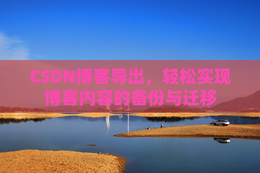 CSDN博客导出，轻松实现博客内容的备份与迁移