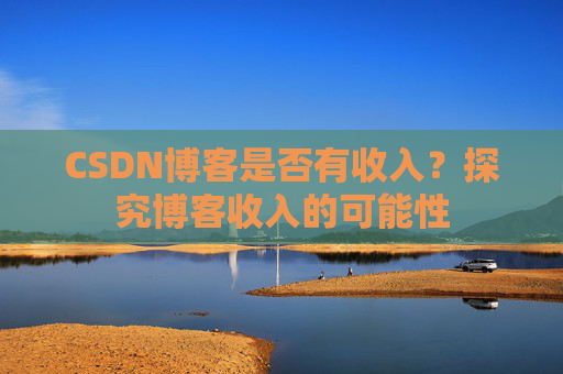 CSDN博客是否有收入？探究博客收入的可能性